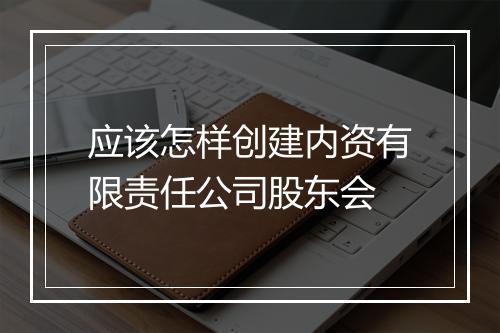 应该怎样创建内资有限责任公司股东会