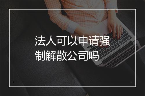 法人可以申请强制解散公司吗