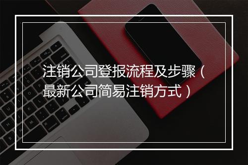 注销公司登报流程及步骤（最新公司简易注销方式）