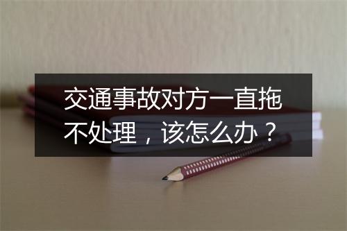 交通事故对方一直拖不处理，该怎么办？