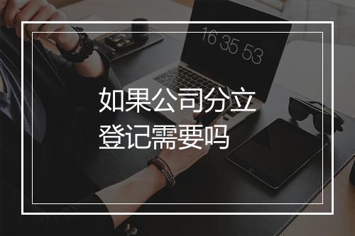 如果公司分立登记需要吗