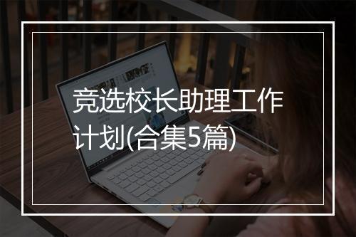 竞选校长助理工作计划(合集5篇)