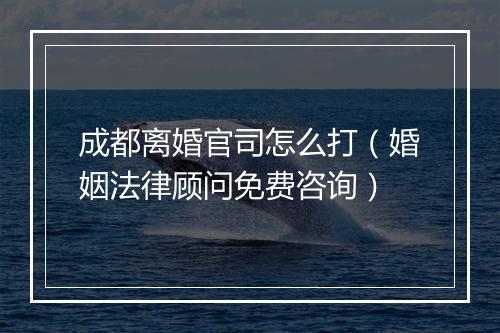 成都离婚官司怎么打（婚姻法律顾问免费咨询）