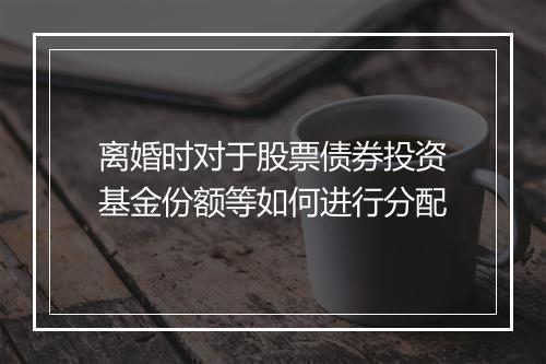 离婚时对于股票债券投资基金份额等如何进行分配