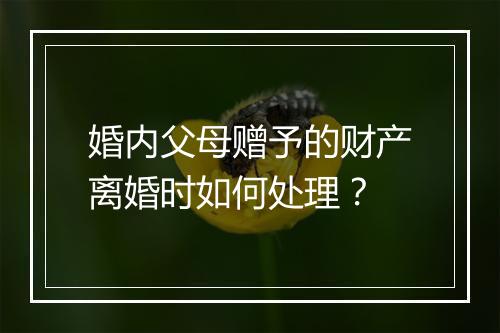 婚内父母赠予的财产离婚时如何处理？