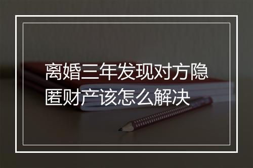 离婚三年发现对方隐匿财产该怎么解决