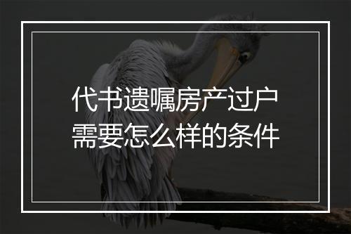 代书遗嘱房产过户需要怎么样的条件