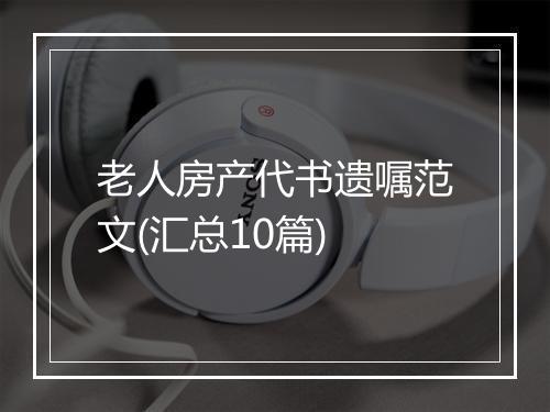 老人房产代书遗嘱范文(汇总10篇)