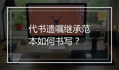 代书遗嘱继承范本如何书写？