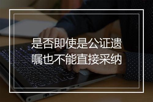 是否即使是公证遗嘱也不能直接采纳
