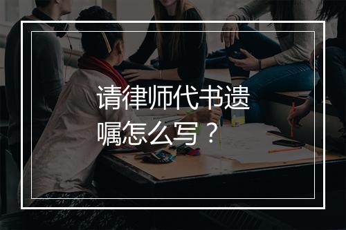 请律师代书遗嘱怎么写？