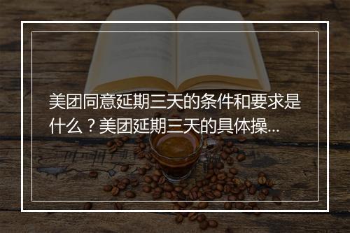 美团同意延期三天的条件和要求是什么？美团延期三天的具体操作步骤