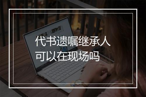 代书遗嘱继承人可以在现场吗