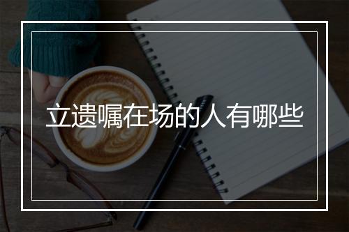 立遗嘱在场的人有哪些