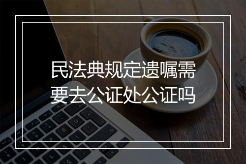民法典规定遗嘱需要去公证处公证吗
