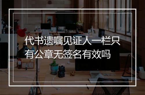 代书遗嘱见证人一栏只有公章无签名有效吗
