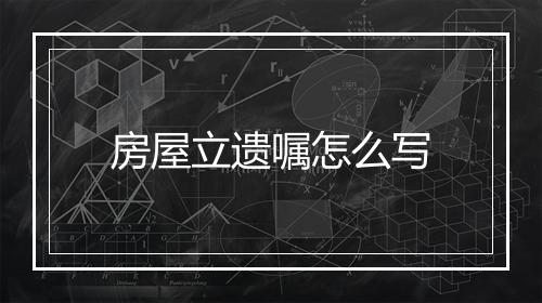 房屋立遗嘱怎么写