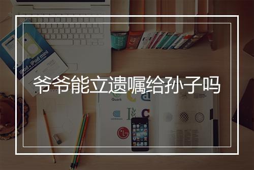 爷爷能立遗嘱给孙子吗