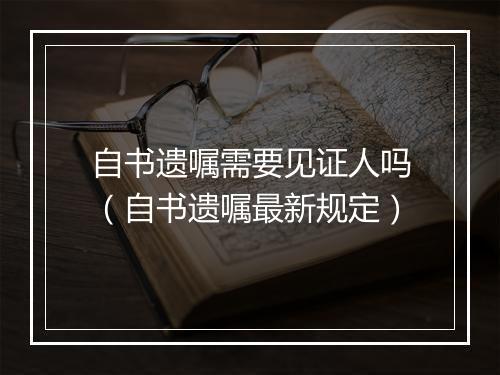 自书遗嘱需要见证人吗（自书遗嘱最新规定）