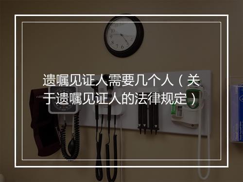 遗嘱见证人需要几个人（关于遗嘱见证人的法律规定）