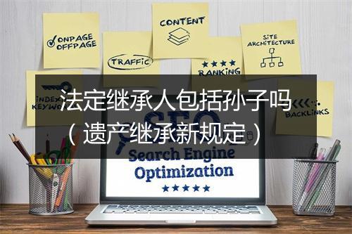 法定继承人包括孙子吗（遗产继承新规定）