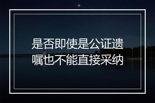 是否即使是公证遗嘱也不能直接采纳