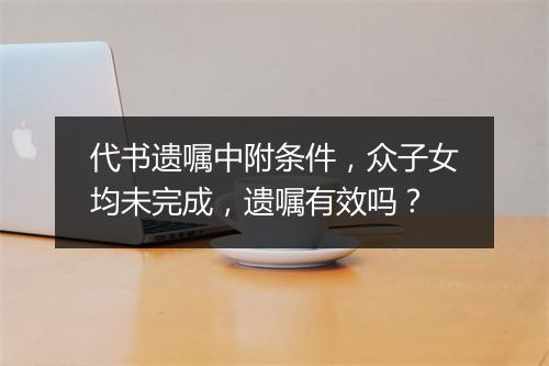 代书遗嘱中附条件，众子女均未完成，遗嘱有效吗？