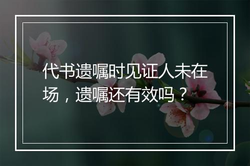 代书遗嘱时见证人未在场，遗嘱还有效吗？