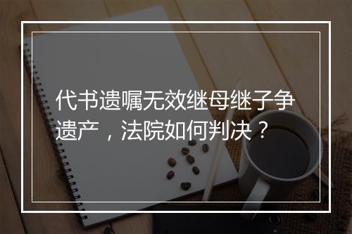 代书遗嘱无效继母继子争遗产，法院如何判决？