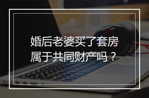 婚后老婆买了套房属于共同财产吗？