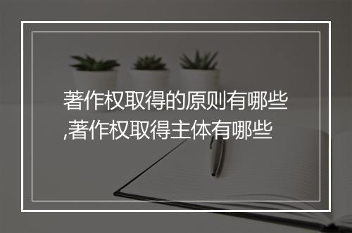 著作权取得的原则有哪些,著作权取得主体有哪些