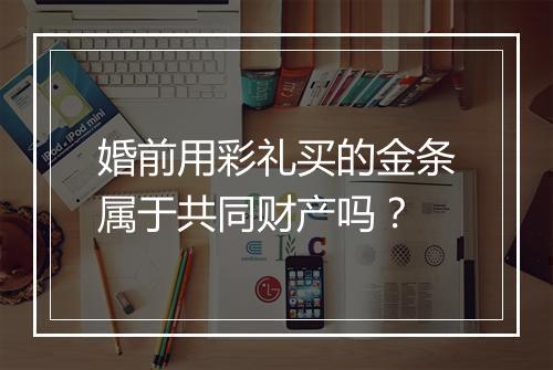 婚前用彩礼买的金条属于共同财产吗？