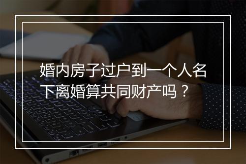 婚内房子过户到一个人名下离婚算共同财产吗？