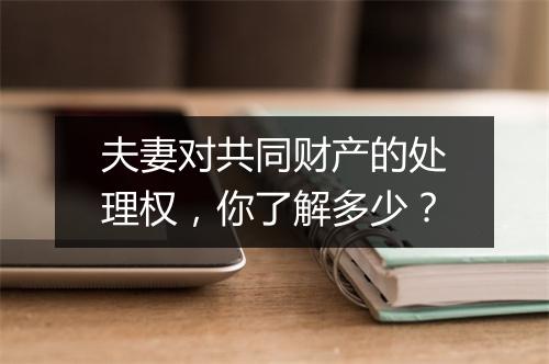 夫妻对共同财产的处理权，你了解多少？