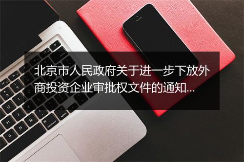 北京市人民政府关于进一步下放外商投资企业审批权文件的通知内容是什么