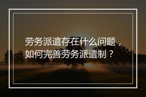 劳务派遣存在什么问题，如何完善劳务派遣制？