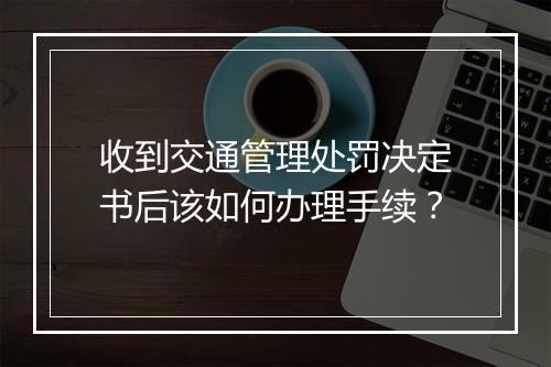 收到交通管理处罚决定书后该如何办理手续？
