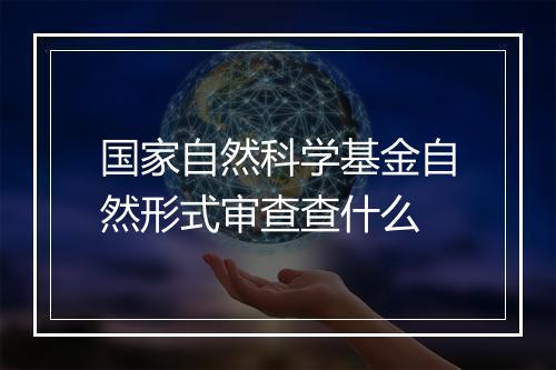 国家自然科学基金自然形式审查查什么