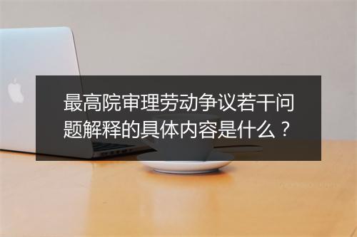 最高院审理劳动争议若干问题解释的具体内容是什么？