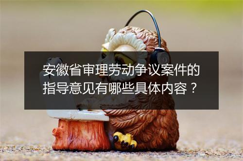 安徽省审理劳动争议案件的指导意见有哪些具体内容？