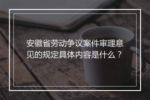 安徽省劳动争议案件审理意见的规定具体内容是什么？