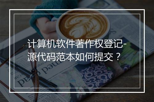 计算机软件著作权登记-源代码范本如何提交？