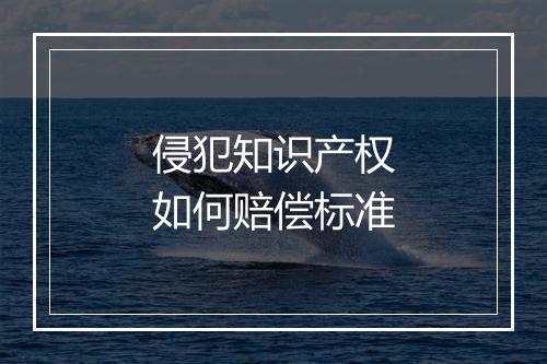 侵犯知识产权如何赔偿标准