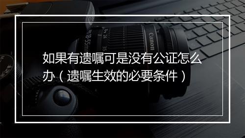 如果有遗嘱可是没有公证怎么办（遗嘱生效的必要条件）