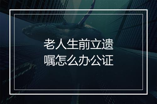 老人生前立遗嘱怎么办公证