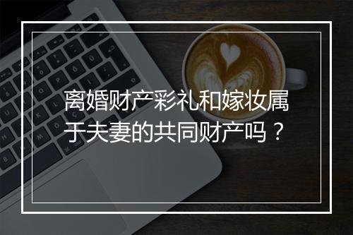 离婚财产彩礼和嫁妆属于夫妻的共同财产吗？