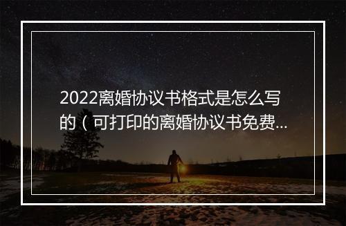 2022离婚协议书格式是怎么写的（可打印的离婚协议书免费）