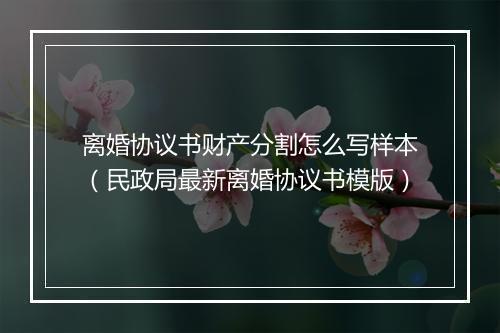 离婚协议书财产分割怎么写样本（民政局最新离婚协议书模版）