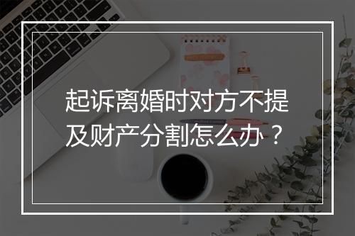 起诉离婚时对方不提及财产分割怎么办？