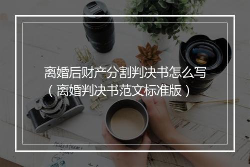 离婚后财产分割判决书怎么写（离婚判决书范文标准版）